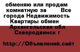 обменяю или продам 2-комнатную за 600 - Все города Недвижимость » Квартиры обмен   . Архангельская обл.,Северодвинск г.